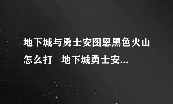 地下城与勇士安图恩黑色火山怎么打   地下城勇士安图恩火山