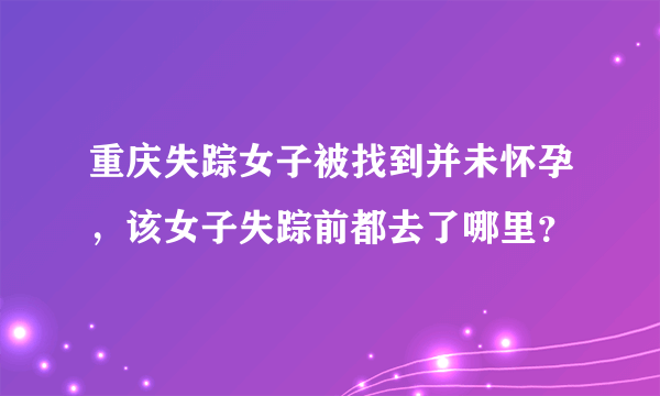 重庆失踪女子被找到并未怀孕，该女子失踪前都去了哪里？