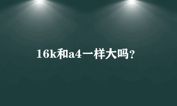 16k和a4一样大吗？