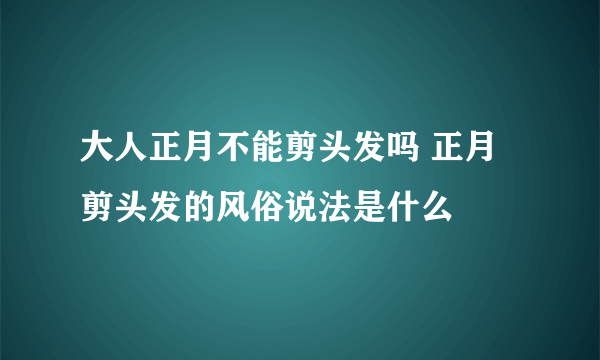 大人正月不能剪头发吗 正月剪头发的风俗说法是什么