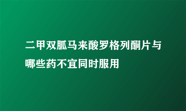 二甲双胍马来酸罗格列酮片与哪些药不宜同时服用