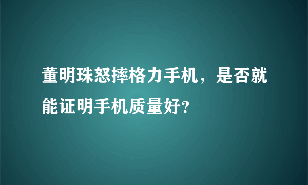 董明珠怒摔格力手机，是否就能证明手机质量好？