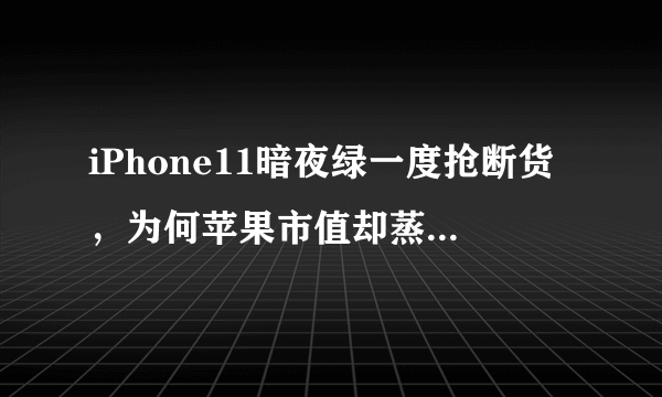 iPhone11暗夜绿一度抢断货，为何苹果市值却蒸发1300亿？