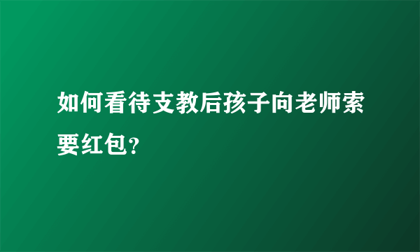 如何看待支教后孩子向老师索要红包？