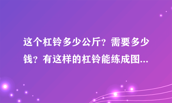 这个杠铃多少公斤？需要多少钱？有这样的杠铃能练成图片里一样的肱二头肌吗？