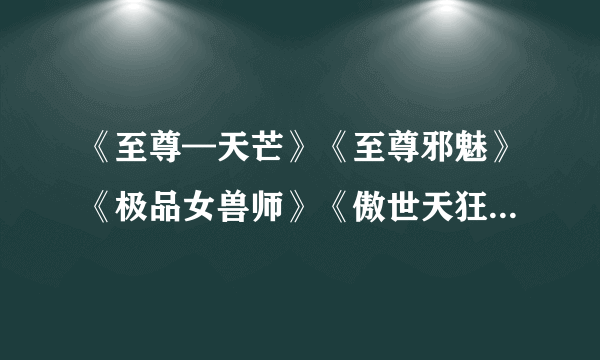 《至尊—天芒》《至尊邪魅》《极品女兽师》《傲世天狂》《桃色相公滚滚来》