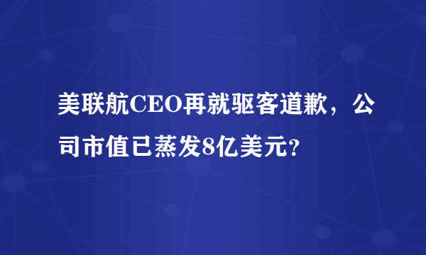 美联航CEO再就驱客道歉，公司市值已蒸发8亿美元？