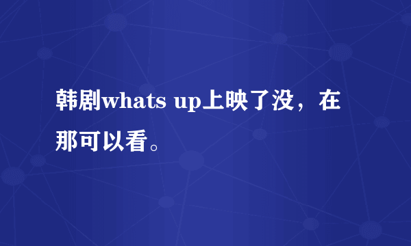 韩剧whats up上映了没，在那可以看。