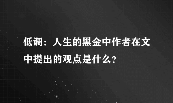 低调：人生的黑金中作者在文中提出的观点是什么？