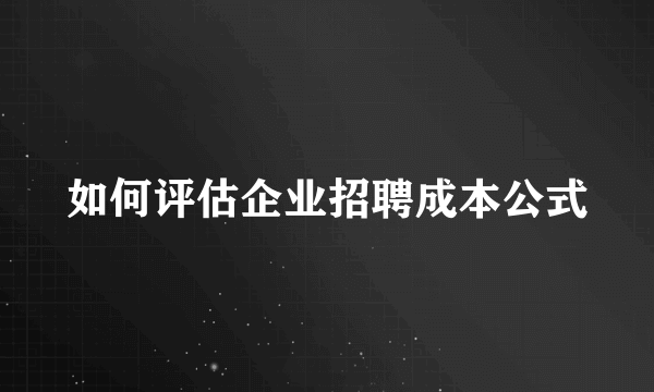 如何评估企业招聘成本公式