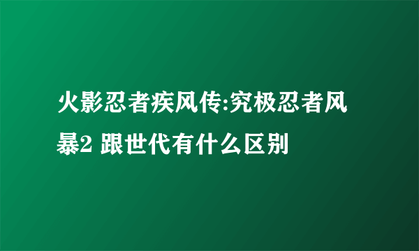 火影忍者疾风传:究极忍者风暴2 跟世代有什么区别