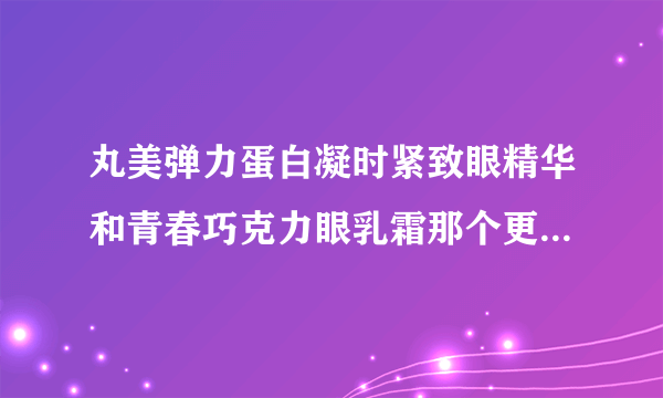 丸美弹力蛋白凝时紧致眼精华和青春巧克力眼乳霜那个更好一点？