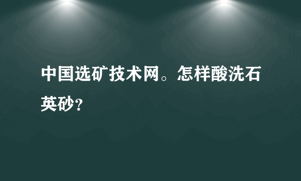 中国选矿技术网。怎样酸洗石英砂？