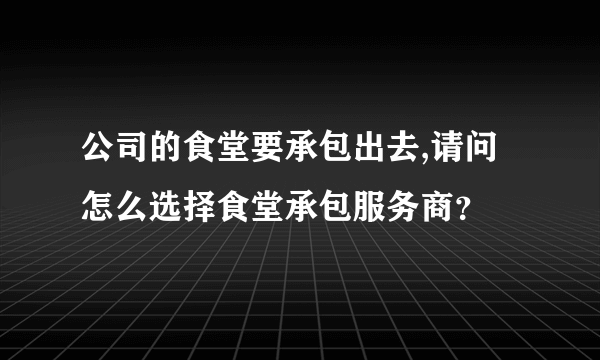 公司的食堂要承包出去,请问怎么选择食堂承包服务商？