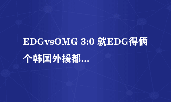 EDGvsOMG 3:0 就EDG得俩个韩国外援都杠不过，怎能抗韩？全韩阵容如何抗韩拿S5赛季