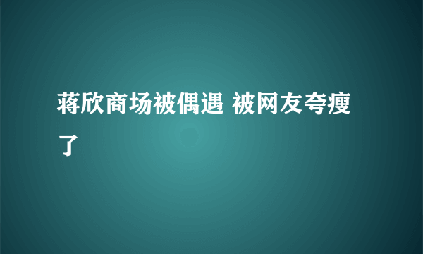 蒋欣商场被偶遇 被网友夸瘦了