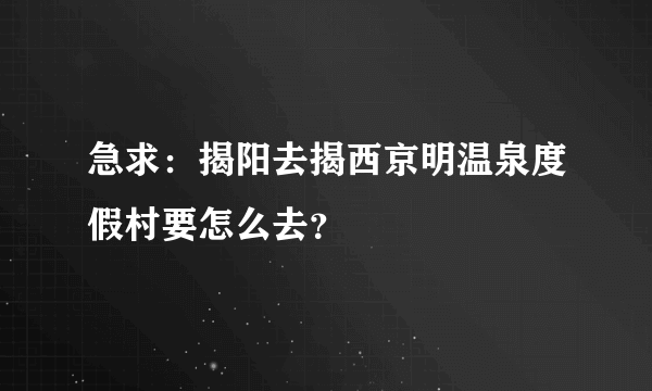 急求：揭阳去揭西京明温泉度假村要怎么去？