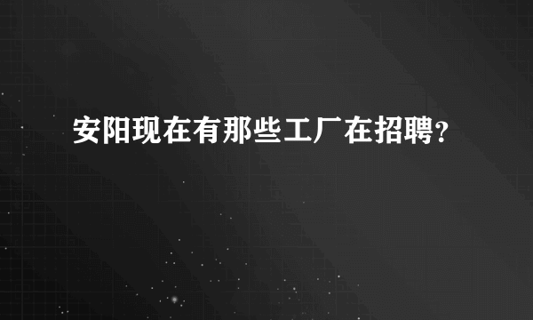 安阳现在有那些工厂在招聘？