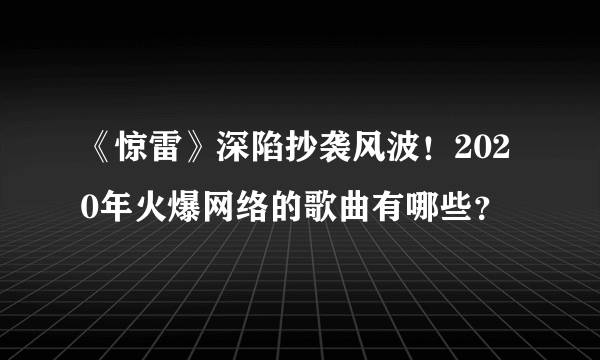 《惊雷》深陷抄袭风波！2020年火爆网络的歌曲有哪些？