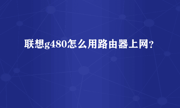 联想g480怎么用路由器上网？