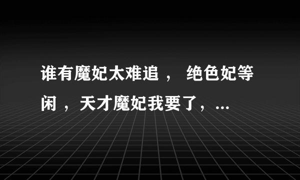 谁有魔妃太难追 ， 绝色妃等闲 ，天才魔妃我要了，穿越：暴王的弃妃TXT格式的文啊