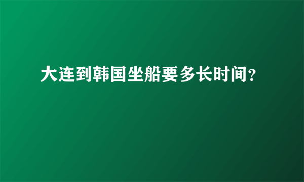 大连到韩国坐船要多长时间？