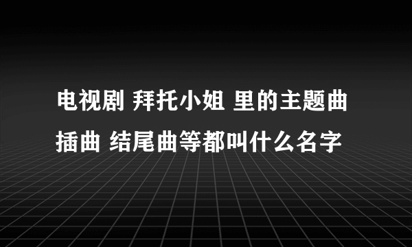 电视剧 拜托小姐 里的主题曲 插曲 结尾曲等都叫什么名字