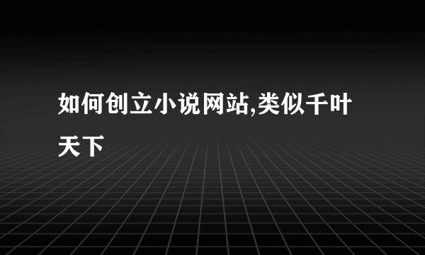 如何创立小说网站,类似千叶天下