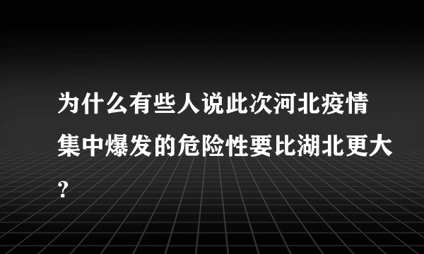 为什么有些人说此次河北疫情集中爆发的危险性要比湖北更大？