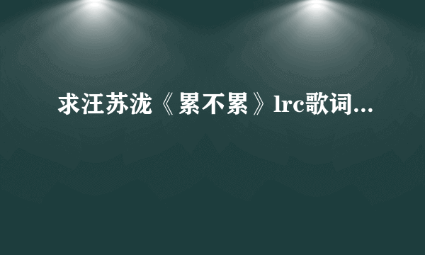 求汪苏泷《累不累》lrc歌词...