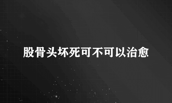 股骨头坏死可不可以治愈