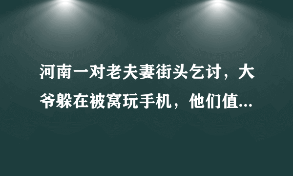 河南一对老夫妻街头乞讨，大爷躲在被窝玩手机，他们值得大家可怜吗？