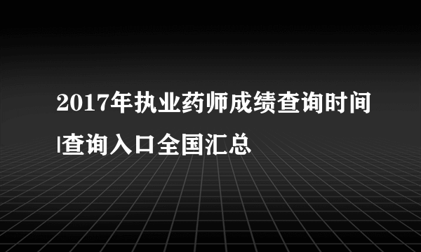 2017年执业药师成绩查询时间|查询入口全国汇总