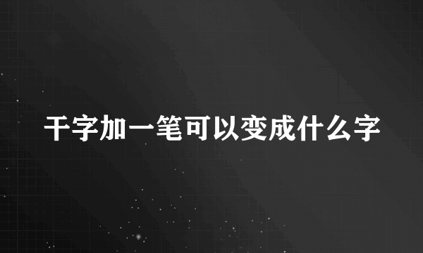 干字加一笔可以变成什么字