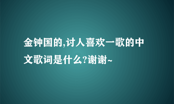 金钟国的,讨人喜欢一歌的中文歌词是什么?谢谢~