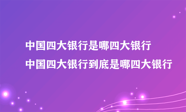 中国四大银行是哪四大银行 中国四大银行到底是哪四大银行