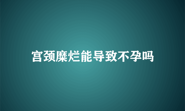 宫颈糜烂能导致不孕吗