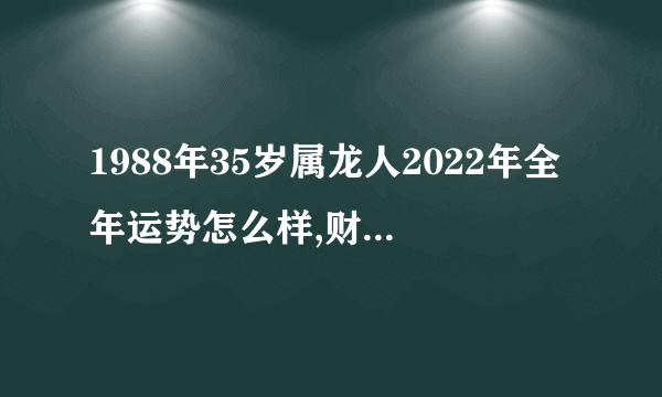 1988年35岁属龙人2022年全年运势怎么样,财运好吗?