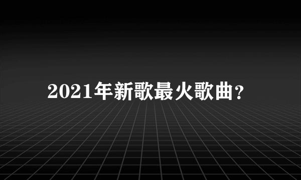 2021年新歌最火歌曲？