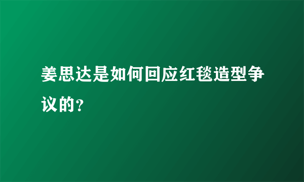 姜思达是如何回应红毯造型争议的？