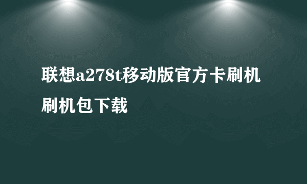 联想a278t移动版官方卡刷机刷机包下载