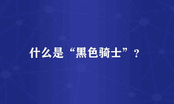 什么是“黑色骑士”？