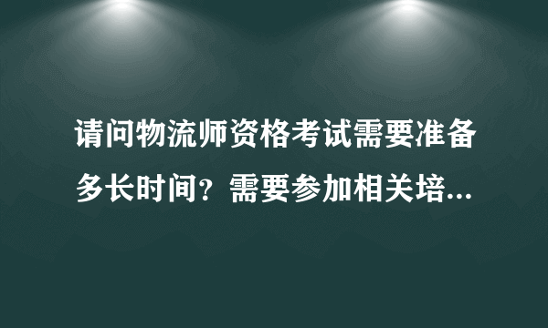 请问物流师资格考试需要准备多长时间？需要参加相关培训课程么？价格一般如何？