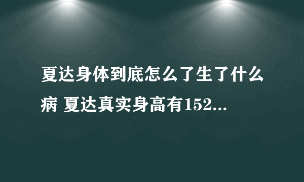 夏达身体到底怎么了生了什么病 夏达真实身高有152吗现在的照片