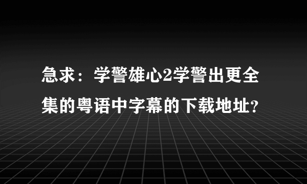 急求：学警雄心2学警出更全集的粤语中字幕的下载地址？