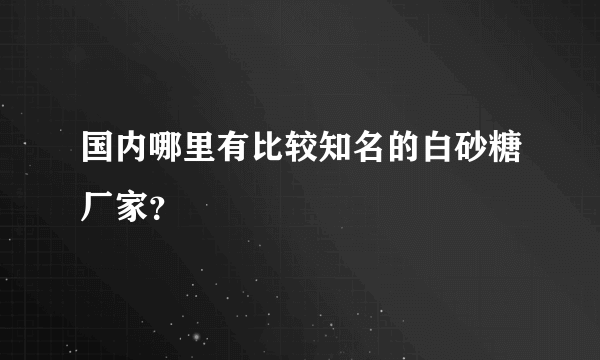 国内哪里有比较知名的白砂糖厂家？