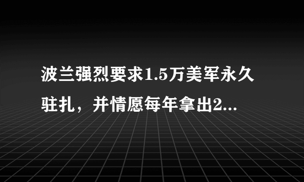 波兰强烈要求1.5万美军永久驻扎，并情愿每年拿出20亿美金，你如何看待此事？