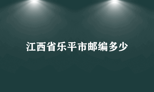 江西省乐平市邮编多少