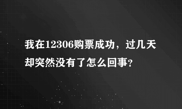 我在12306购票成功，过几天却突然没有了怎么回事？