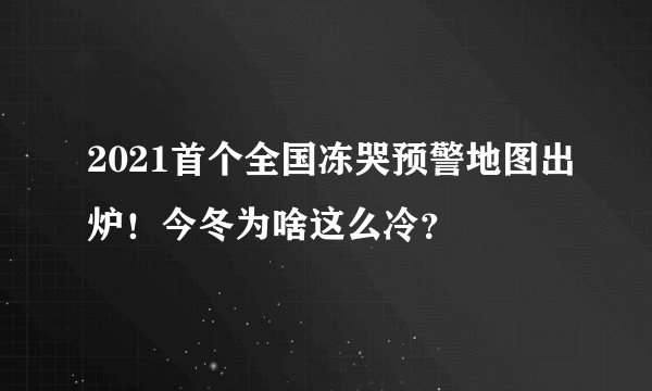 2021首个全国冻哭预警地图出炉！今冬为啥这么冷？